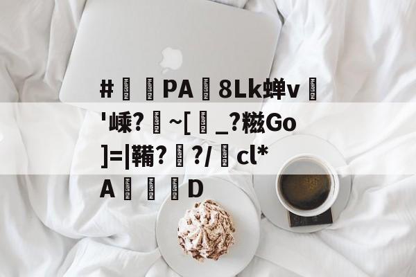 #PA荙8Lk蝉v鶰'嵊?~[_?糍Go]=|鞴??/cl*A枻D的简单介绍-开云在线入口