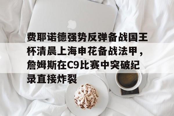 关于费耶诺德强势反弹备战国王杯清晨上海申花备战法甲，詹姆斯在C9比赛中突破纪录直接炸裂的信息-开云在线入口